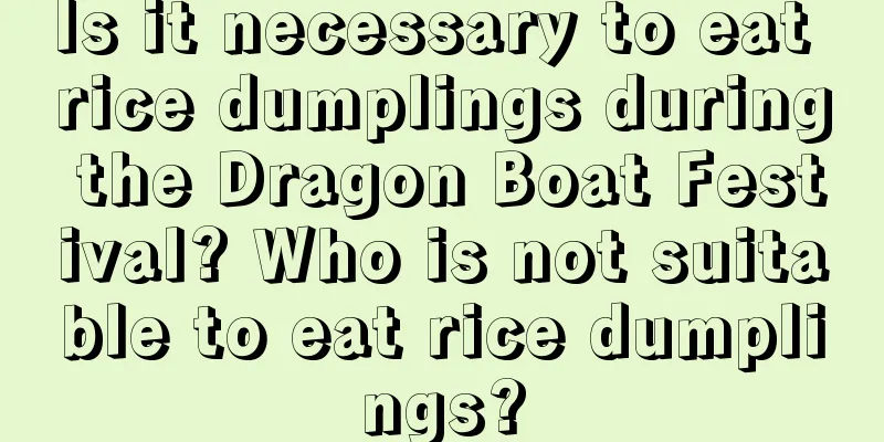 Is it necessary to eat rice dumplings during the Dragon Boat Festival? Who is not suitable to eat rice dumplings?