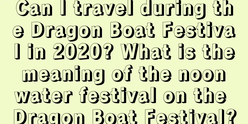 Can I travel during the Dragon Boat Festival in 2020? What is the meaning of the noon water festival on the Dragon Boat Festival?