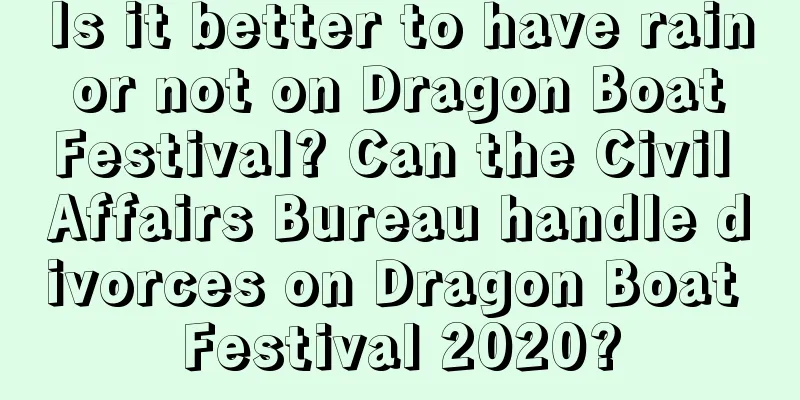Is it better to have rain or not on Dragon Boat Festival? Can the Civil Affairs Bureau handle divorces on Dragon Boat Festival 2020?