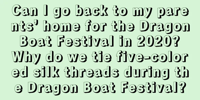 Can I go back to my parents’ home for the Dragon Boat Festival in 2020? Why do we tie five-colored silk threads during the Dragon Boat Festival?