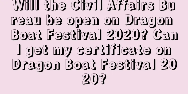 Will the Civil Affairs Bureau be open on Dragon Boat Festival 2020? Can I get my certificate on Dragon Boat Festival 2020?