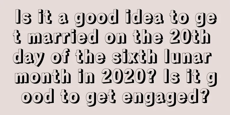 Is it a good idea to get married on the 20th day of the sixth lunar month in 2020? Is it good to get engaged?