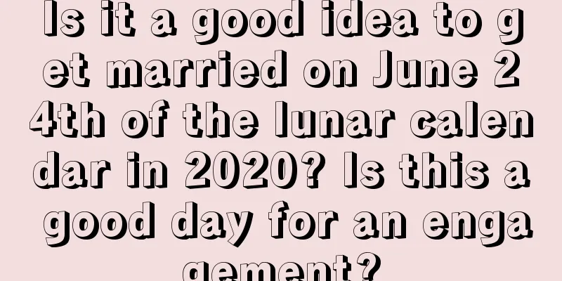 Is it a good idea to get married on June 24th of the lunar calendar in 2020? Is this a good day for an engagement?