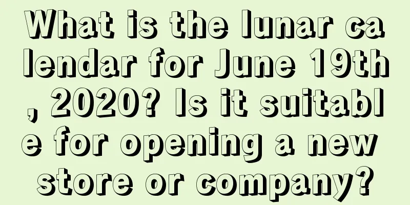 What is the lunar calendar for June 19th, 2020? Is it suitable for opening a new store or company?