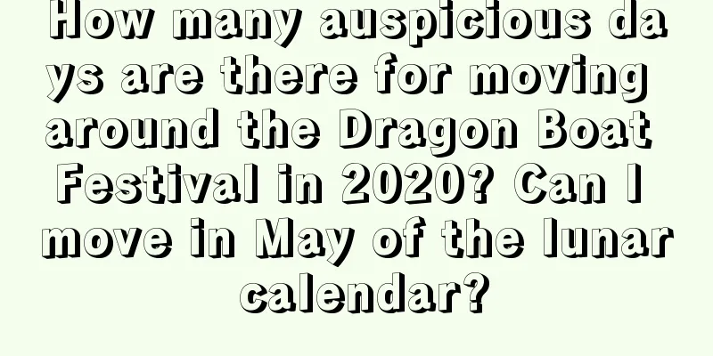 How many auspicious days are there for moving around the Dragon Boat Festival in 2020? Can I move in May of the lunar calendar?