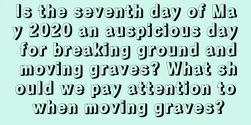 Is the seventh day of May 2020 an auspicious day for breaking ground and moving graves? What should we pay attention to when moving graves?