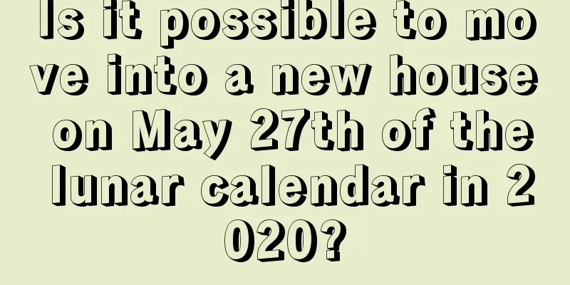 Is it possible to move into a new house on May 27th of the lunar calendar in 2020?