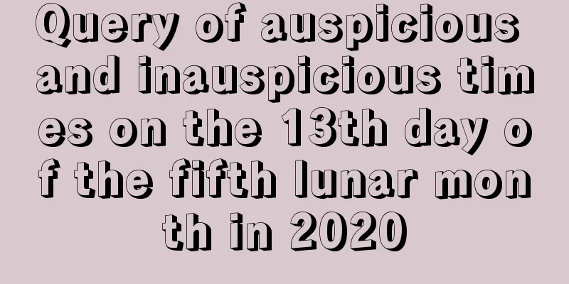 Query of auspicious and inauspicious times on the 13th day of the fifth lunar month in 2020