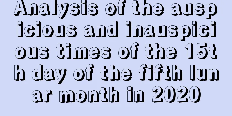 Analysis of the auspicious and inauspicious times of the 15th day of the fifth lunar month in 2020