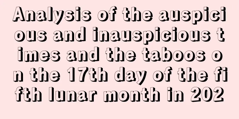 Analysis of the auspicious and inauspicious times and the taboos on the 17th day of the fifth lunar month in 2020