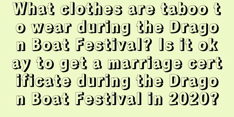 What clothes are taboo to wear during the Dragon Boat Festival? Is it okay to get a marriage certificate during the Dragon Boat Festival in 2020?