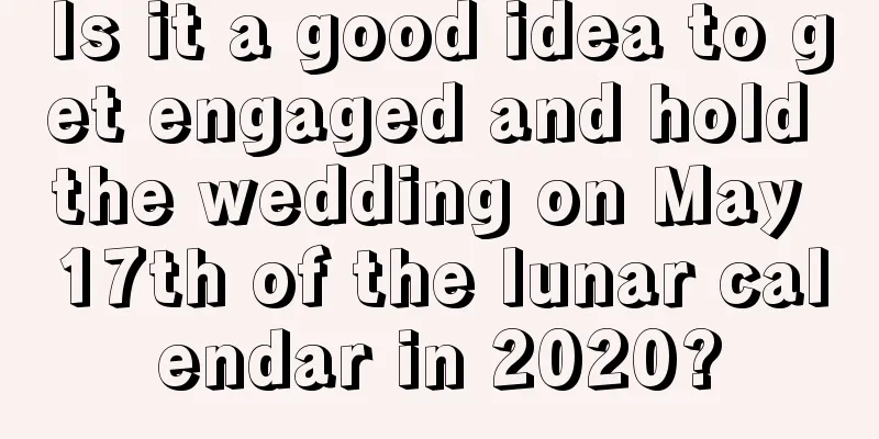 Is it a good idea to get engaged and hold the wedding on May 17th of the lunar calendar in 2020?