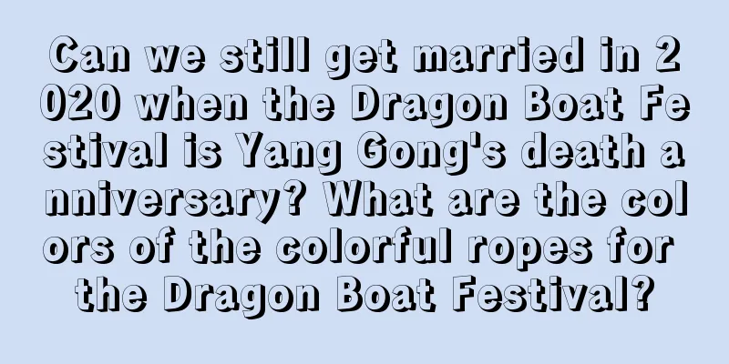 Can we still get married in 2020 when the Dragon Boat Festival is Yang Gong's death anniversary? What are the colors of the colorful ropes for the Dragon Boat Festival?