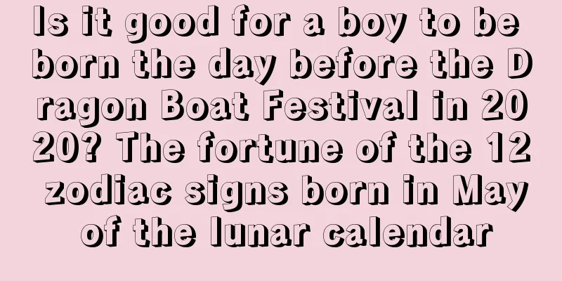 Is it good for a boy to be born the day before the Dragon Boat Festival in 2020? The fortune of the 12 zodiac signs born in May of the lunar calendar