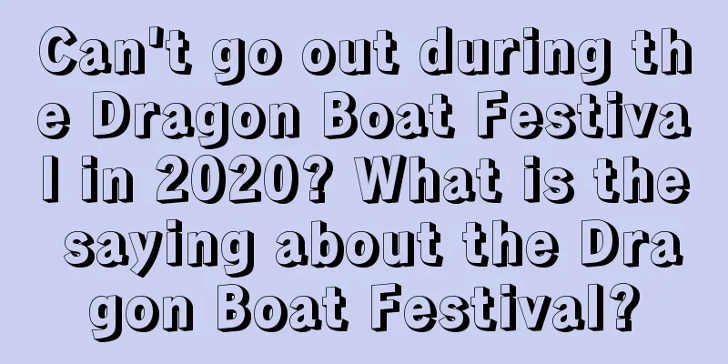 Can't go out during the Dragon Boat Festival in 2020? What is the saying about the Dragon Boat Festival?