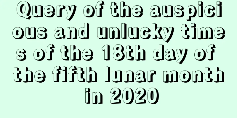 Query of the auspicious and unlucky times of the 18th day of the fifth lunar month in 2020
