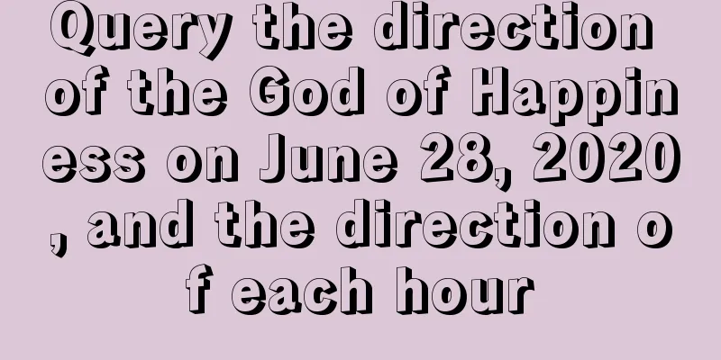 Query the direction of the God of Happiness on June 28, 2020, and the direction of each hour