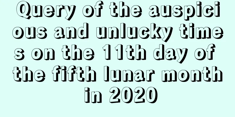 Query of the auspicious and unlucky times on the 11th day of the fifth lunar month in 2020