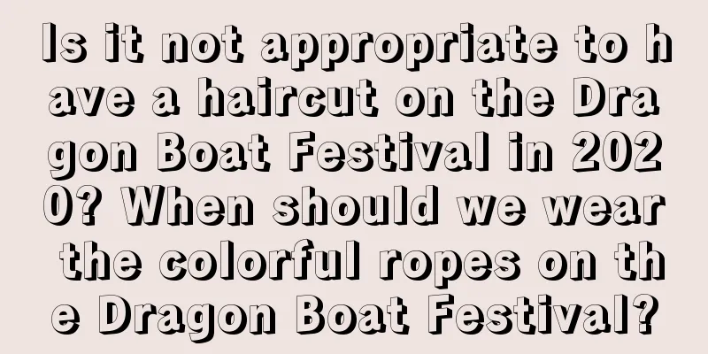 Is it not appropriate to have a haircut on the Dragon Boat Festival in 2020? When should we wear the colorful ropes on the Dragon Boat Festival?
