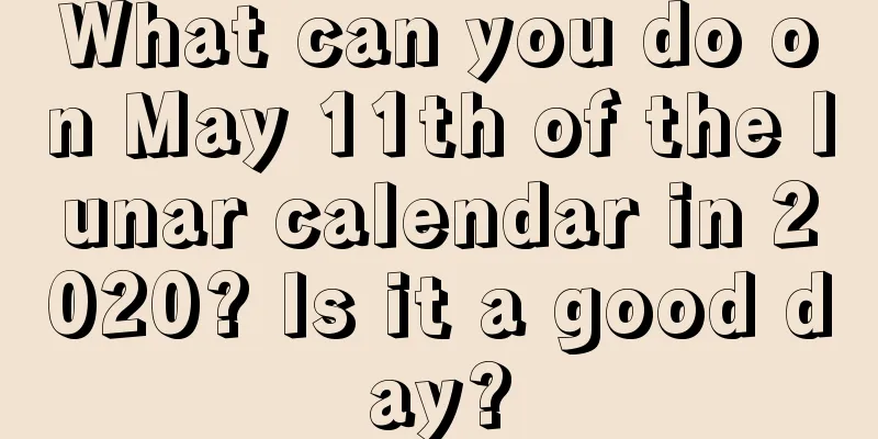 What can you do on May 11th of the lunar calendar in 2020? Is it a good day?