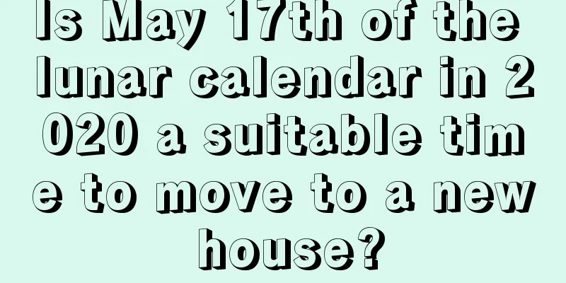 Is May 17th of the lunar calendar in 2020 a suitable time to move to a new house?