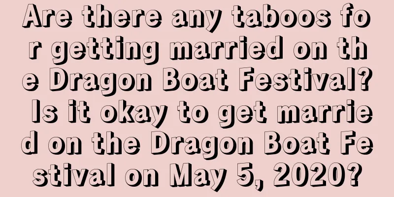 Are there any taboos for getting married on the Dragon Boat Festival? Is it okay to get married on the Dragon Boat Festival on May 5, 2020?