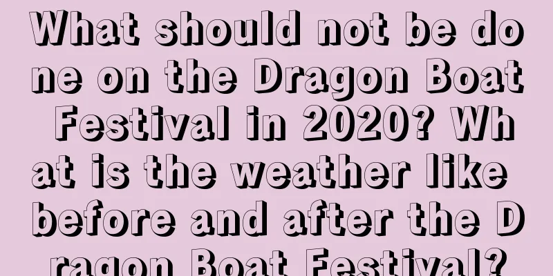 What should not be done on the Dragon Boat Festival in 2020? What is the weather like before and after the Dragon Boat Festival?