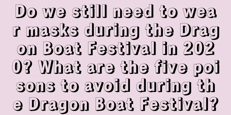 Do we still need to wear masks during the Dragon Boat Festival in 2020? What are the five poisons to avoid during the Dragon Boat Festival?