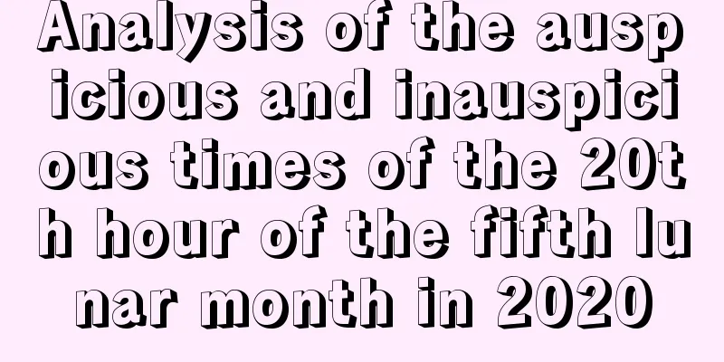 Analysis of the auspicious and inauspicious times of the 20th hour of the fifth lunar month in 2020