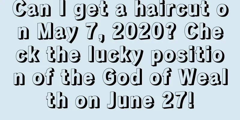 Can I get a haircut on May 7, 2020? Check the lucky position of the God of Wealth on June 27!