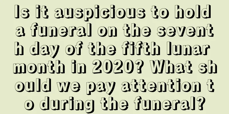 Is it auspicious to hold a funeral on the seventh day of the fifth lunar month in 2020? What should we pay attention to during the funeral?