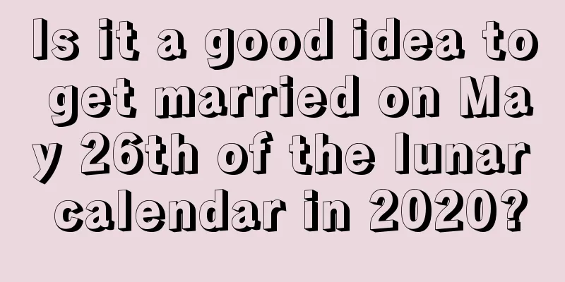 Is it a good idea to get married on May 26th of the lunar calendar in 2020?