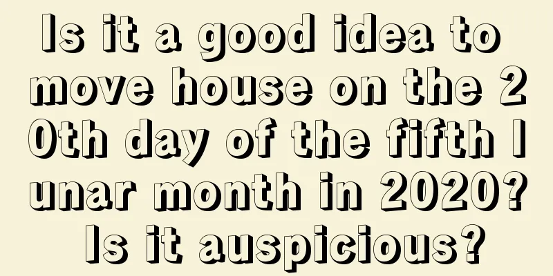 Is it a good idea to move house on the 20th day of the fifth lunar month in 2020? Is it auspicious?