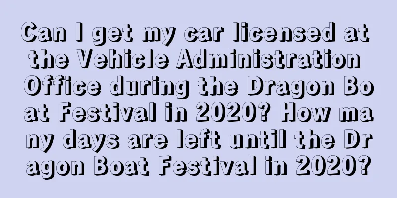 Can I get my car licensed at the Vehicle Administration Office during the Dragon Boat Festival in 2020? How many days are left until the Dragon Boat Festival in 2020?