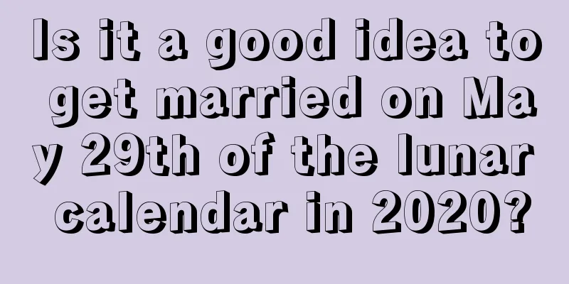 Is it a good idea to get married on May 29th of the lunar calendar in 2020?