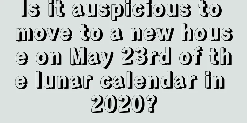 Is it auspicious to move to a new house on May 23rd of the lunar calendar in 2020?