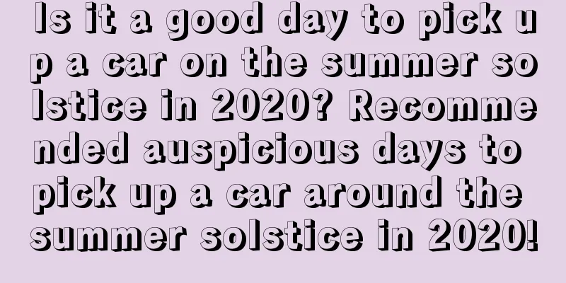Is it a good day to pick up a car on the summer solstice in 2020? Recommended auspicious days to pick up a car around the summer solstice in 2020!
