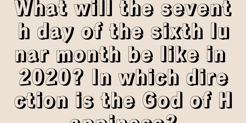 What will the seventh day of the sixth lunar month be like in 2020? In which direction is the God of Happiness?