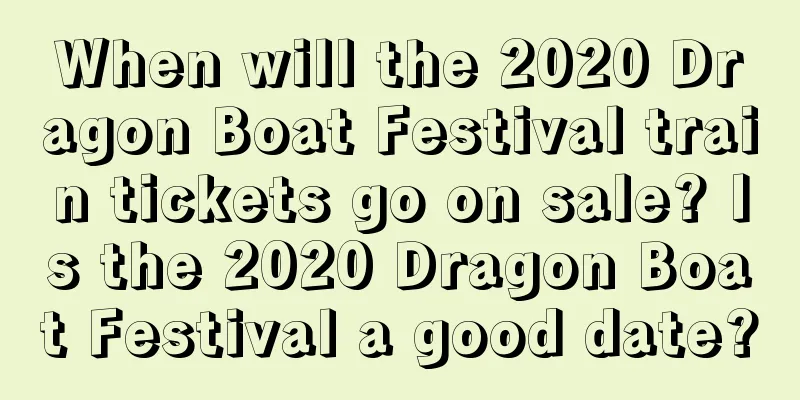 When will the 2020 Dragon Boat Festival train tickets go on sale? Is the 2020 Dragon Boat Festival a good date?