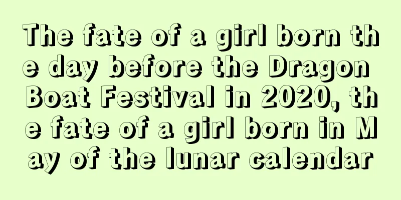 The fate of a girl born the day before the Dragon Boat Festival in 2020, the fate of a girl born in May of the lunar calendar