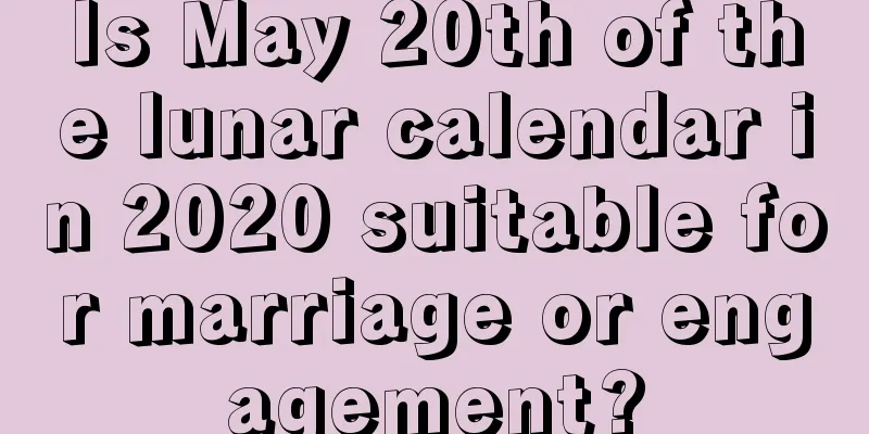 Is May 20th of the lunar calendar in 2020 suitable for marriage or engagement?