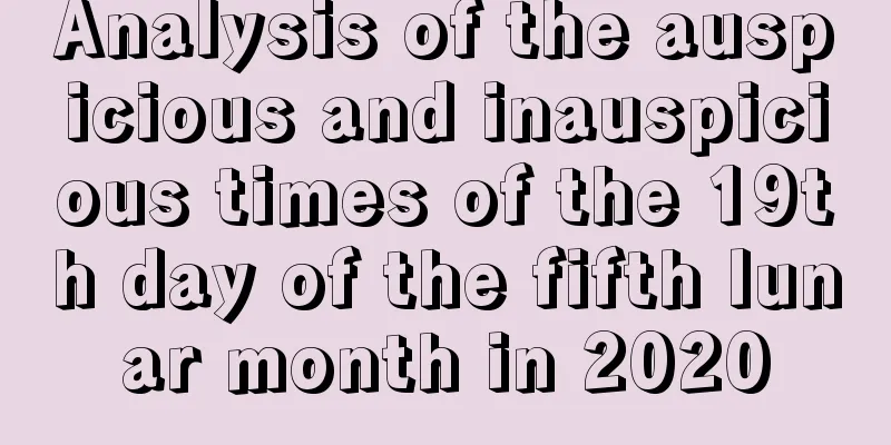 Analysis of the auspicious and inauspicious times of the 19th day of the fifth lunar month in 2020