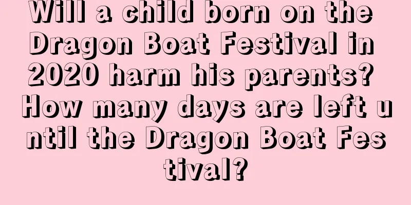 Will a child born on the Dragon Boat Festival in 2020 harm his parents? How many days are left until the Dragon Boat Festival?