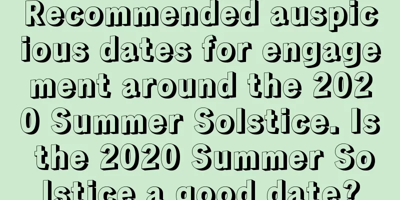 Recommended auspicious dates for engagement around the 2020 Summer Solstice. Is the 2020 Summer Solstice a good date?