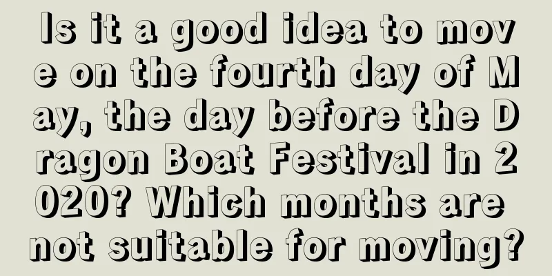 Is it a good idea to move on the fourth day of May, the day before the Dragon Boat Festival in 2020? Which months are not suitable for moving?