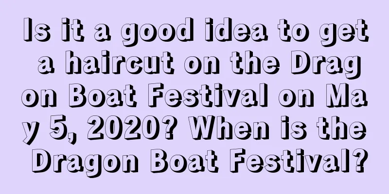 Is it a good idea to get a haircut on the Dragon Boat Festival on May 5, 2020? When is the Dragon Boat Festival?