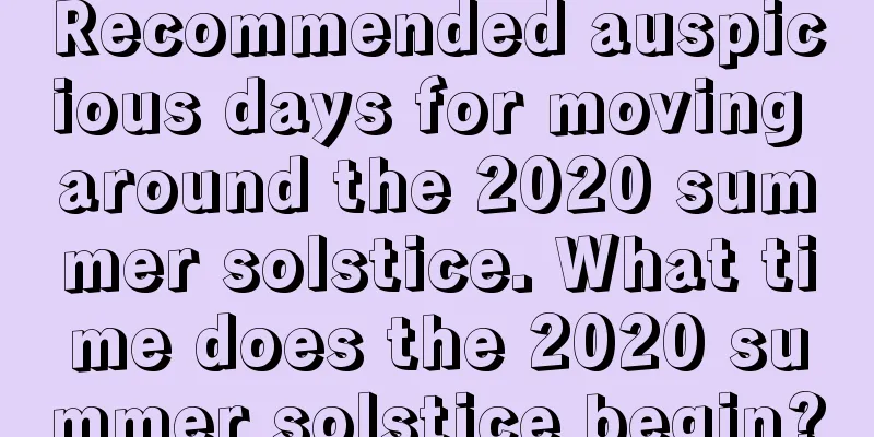 Recommended auspicious days for moving around the 2020 summer solstice. What time does the 2020 summer solstice begin?