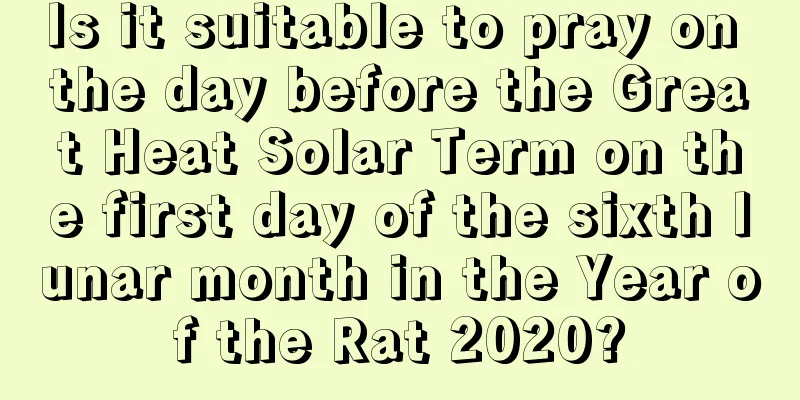Is it suitable to pray on the day before the Great Heat Solar Term on the first day of the sixth lunar month in the Year of the Rat 2020?