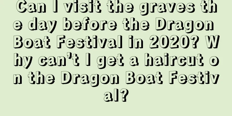 Can I visit the graves the day before the Dragon Boat Festival in 2020? Why can’t I get a haircut on the Dragon Boat Festival?