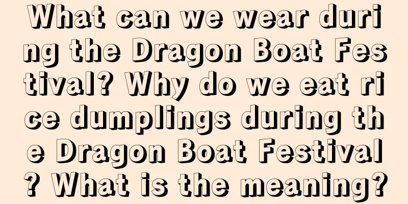 What can we wear during the Dragon Boat Festival? Why do we eat rice dumplings during the Dragon Boat Festival? What is the meaning?